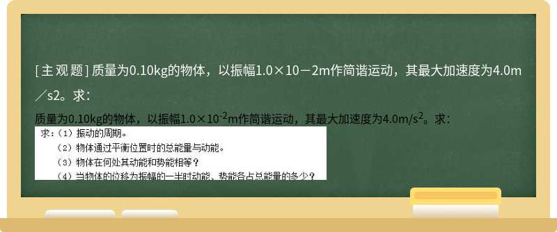 质量为0.10kg的物体，以振幅1.0×10－2m作简谐运动，其最大加速度为4.0m／s2。求：