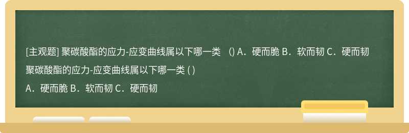 聚碳酸酯的应力-应变曲线属以下哪一类  （)  A．硬而脆   B．软而韧  C．硬而韧