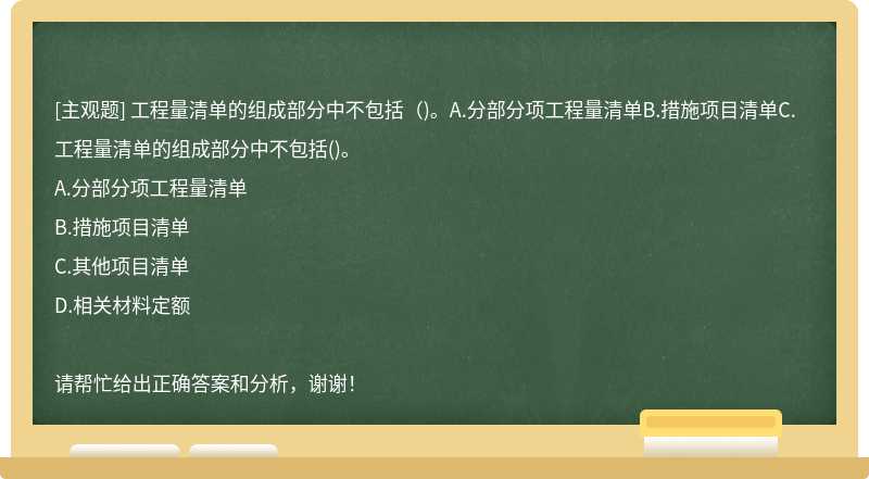 工程量清单的组成部分中不包括（)。A.分部分项工程量清单B.措施项目清单C.