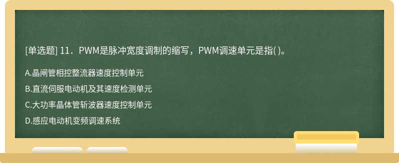 11．PWM是脉冲宽度调制的缩写，PWM调速单元是指（)。  A．晶闸管相控整流器速度控制单元  B．直流伺服电动机及