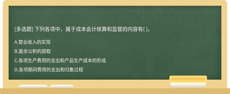 下列各项中，属于成本会计核算和监督的内容有（)。  A．营业收入的实现  B．盈余公积的提取  C．各项生产费用的