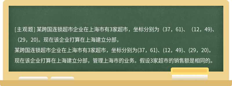 某跨国连锁超市企业在上海市有3家超市，坐标分别为（37，61)、（12，49)、（29，20)。现在该企业打算在上海建立分部，