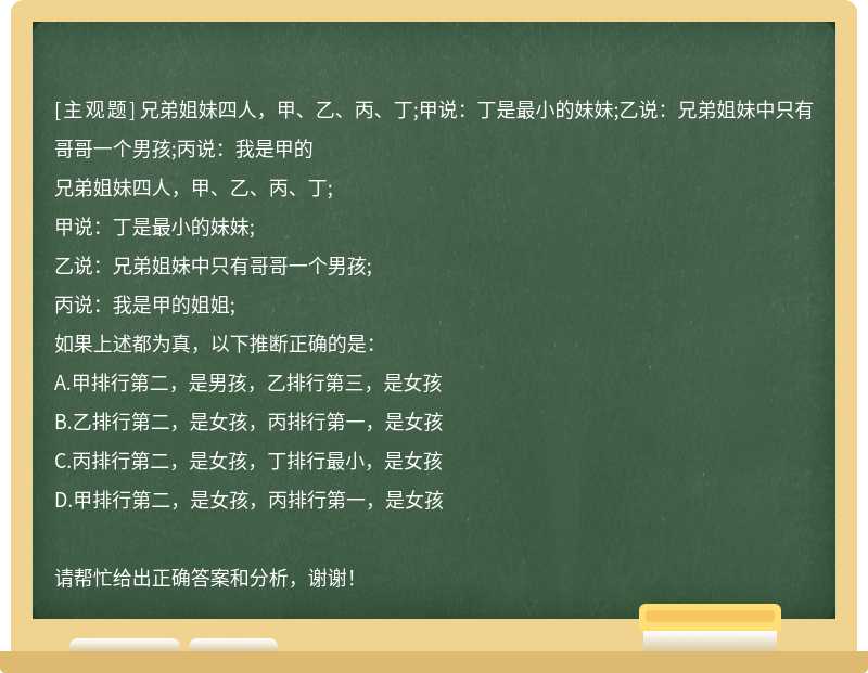 兄弟姐妹四人，甲、乙、丙、丁;甲说：丁是最小的妹妹;乙说：兄弟姐妹中只有哥哥一个男孩;丙说：我是甲的