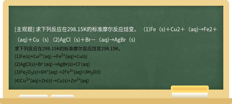 求下列反应在298.15K的标准摩尔反应焓变。  （1)Fe（s)＋Cu2＋（aq)→Fe2＋（aq)＋Cu（s)  （2)AgCl（s)＋Br－（aq)→AgBr（s)