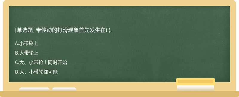 带传动的打滑现象首先发生在（)。  A．小带轮上  B．大带轮上  C．大、小带轮上同时开始  D．大、小带轮都可能