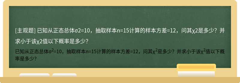 已知从正态总体σ2=10，抽取样本n=15计算的样本方差=12，问其χ2是多少？并求小于该χ2值以下概率是多少？