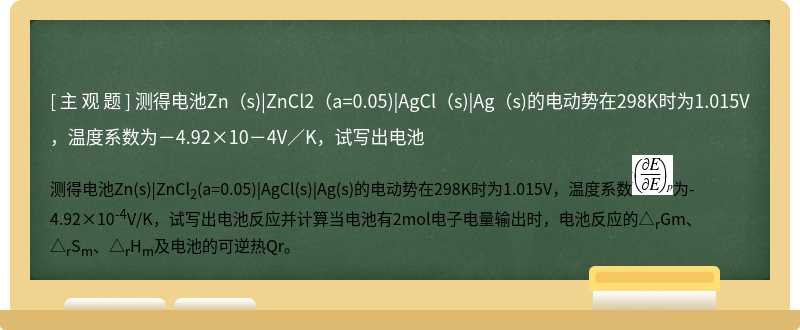 测得电池Zn（s)|ZnCl2（a=0.05)|AgCl（s)|Ag（s)的电动势在298K时为1.015V，温度系数为－4.92×10－4V／K，试写出电池