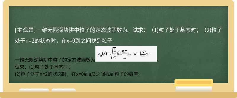 一维无限深势阱中粒子的定态波函数为。试求：（1)粒子处于基态时；（2)粒子处于n=2的状态时，在x=0到之间找到粒子