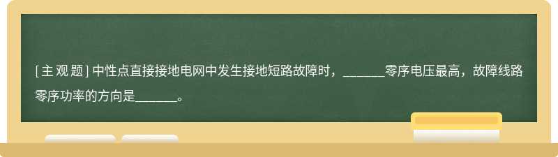 中性点直接接地电网中发生接地短路故障时，______零序电压最高，故障线路零序功率的方向是______。