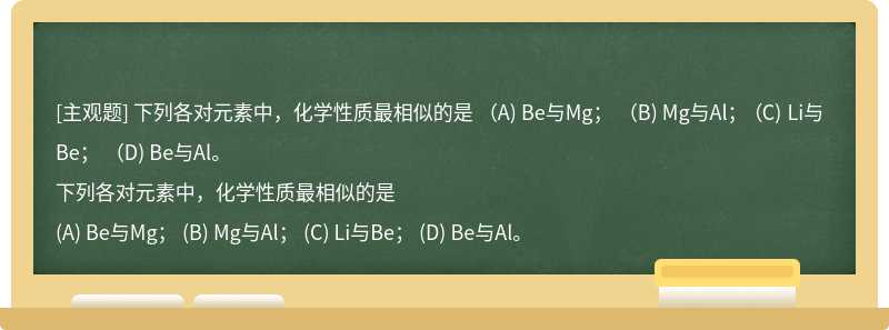 下列各对元素中，化学性质最相似的是   （A) Be与Mg；  （B) Mg与Al；  （C) Li与Be；  （D) Be与Al。