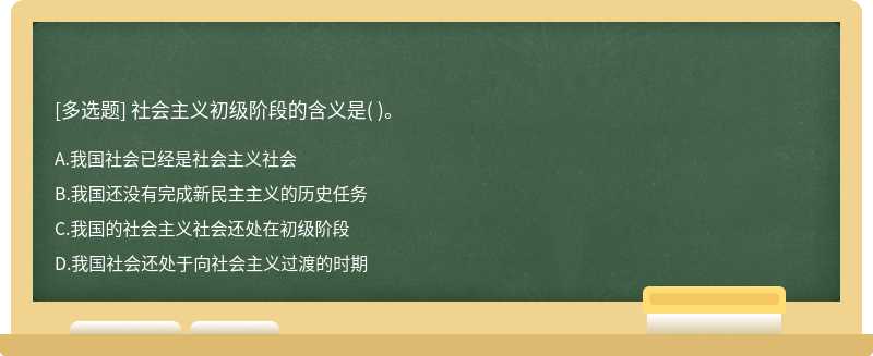 社会主义初级阶段的含义是（)。  A．我国社会已经是社会主义社会  B．我国还没有完成新民主主义的历史任务  C