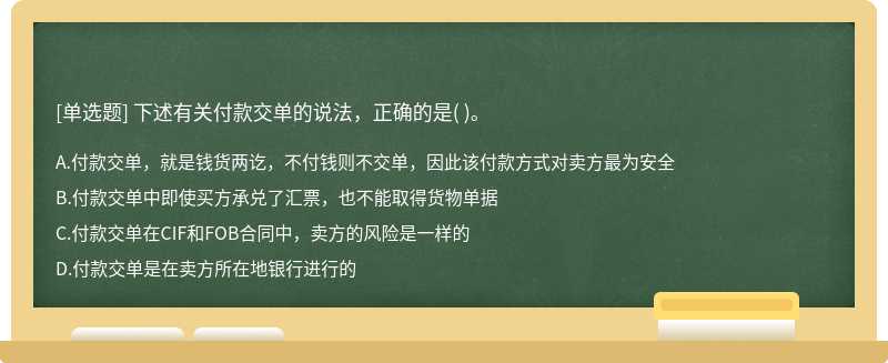 下述有关付款交单的说法，正确的是（)。   A．付款交单，就是钱货两讫，不付钱则不交单，因此该付款方式对卖方最