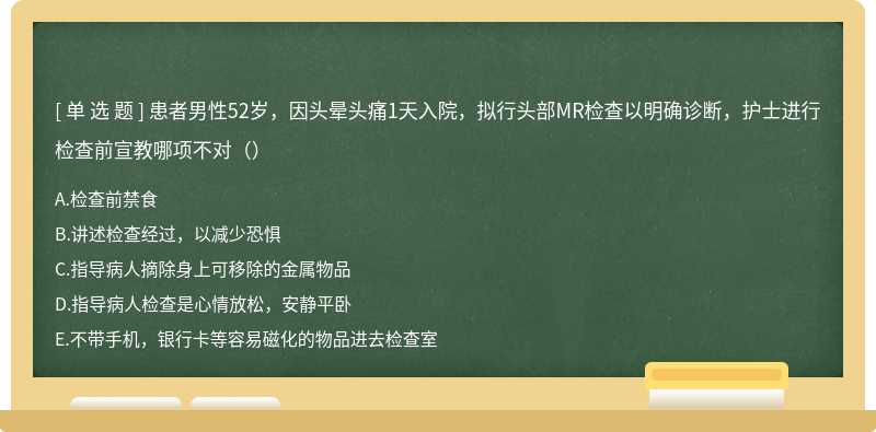 患者男性52岁，因头晕头痛1天入院，拟行头部MR检查以明确诊断，护士进行检查前宣教哪项不对（）