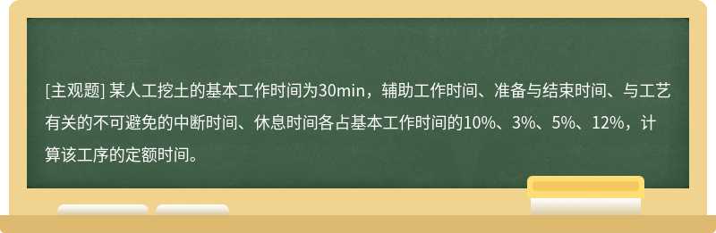 某人工挖土的基本工作时间为30min，辅助工作时间、准备与结束时间、与工艺有关的不可避免的中断时间、休息时间