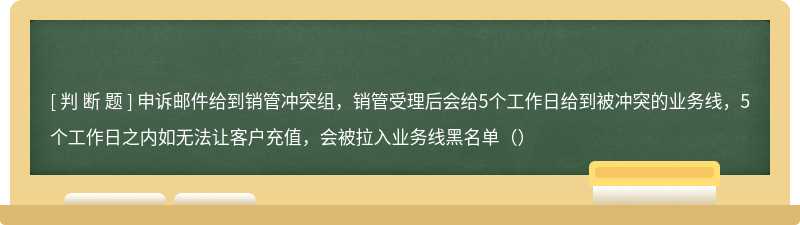 申诉邮件给到销管冲突组，销管受理后会给5个工作日给到被冲突的业务线，5个工作日之内如无法让客户充值，会被拉入业务线黑名单（）