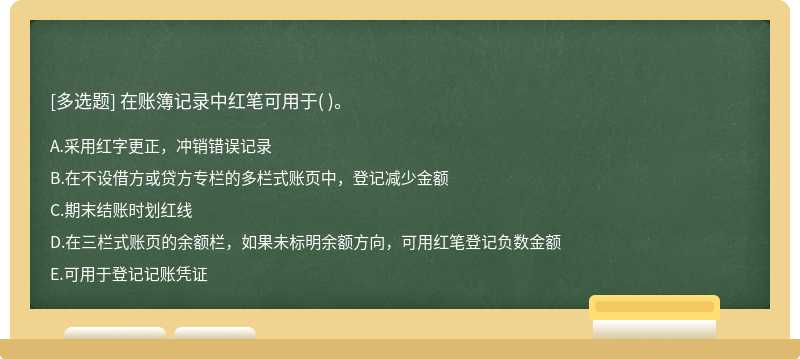 在账簿记录中红笔可用于（)。   A．采用红字更正，冲销错误记录   B．在不设借方或贷方专栏的多栏式账页中，登