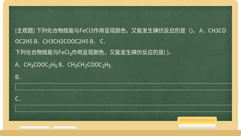 下列化合物既能与FeCl3作用呈现颜色，又能发生碘仿反应的是（)。  A．CH3COOC2H5  B．CH3CH2COOC2H5  B．  C．
