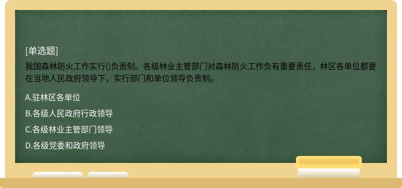 我国森林防火工作实行()负责制。各级林业主管部门对森林防火工作负有重要责任，林区各单位都要在当地人民政府领导下，实行部门和单位领导负责制。