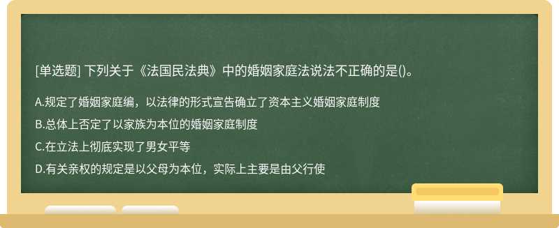 下列关于《法国民法典》中的婚姻家庭法说法不正确的是（)。  A．规定了婚姻家庭编，以法律的形式宣告确立了资本