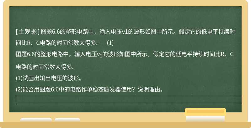 图题6.6的整形电路中，输入电压v1的波形如图中所示。假定它的低电平持续时间比R、C电路的时间常数大得多。  （1)