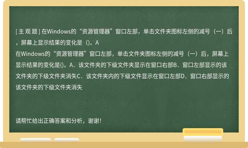 在Windows的“资源管理器”窗口左部，单击文件夹图标左侧的减号（一）后，屏幕上显示结果的变化是（)。A