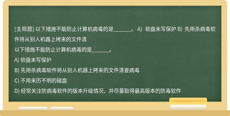 以下措施不能防止計算機病毒的是______。  A) 軟盤未寫保護  B) 先用殺病毒軟件將從別人機器上拷來的文件清