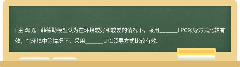 菲德勒模型认为在环境较好和较差的情况下，采用______LPC领导方式比较有效，在环境中等情况下，采用______LPC