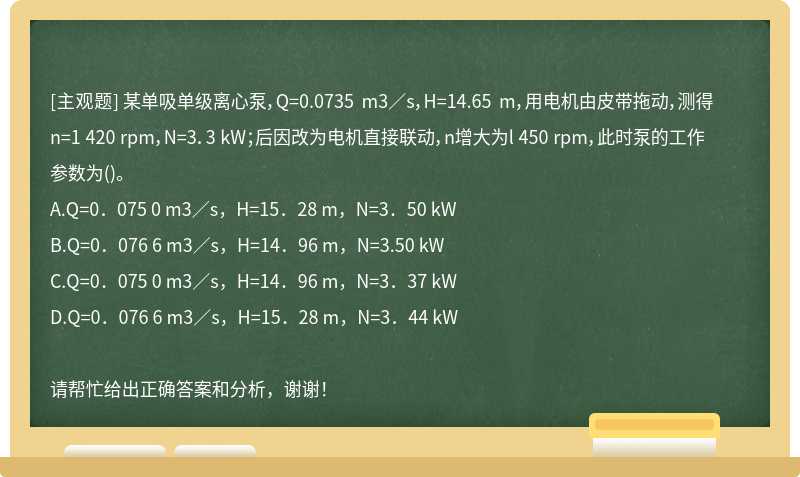 某单吸单级离心泵，Q=0.0735 m3／s，H=14.65 m，用电机由皮带拖动，测得n=1 420 rpm，N=3．3 kW；后因改