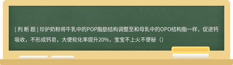 珍护奶粉将牛乳中的POP脂肪结构调整至和母乳中的OPO结构脂一样，促进钙吸收，不形成钙皂，大便软化率提升20%，宝宝不上火不便秘（）