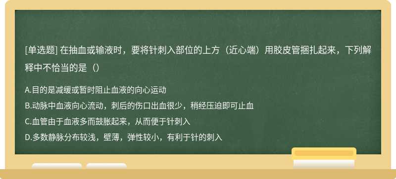 在抽血或输液时，要将针刺入部位的上方（近心端）用胶皮管捆扎起来，下列解释中不恰当的是（）