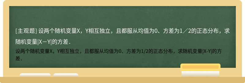 设两个随机变量X，Y相互独立，且都服从均值为0、方差为1／2的正态分布，求随机变量|X－Y|的方差．