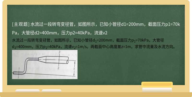 水流过一段转弯变径管，如图所示，已知小管径d1=200mm，截面压力p1=70kPa，大管径d2=400mm，压力p2=40kPa，流速v2