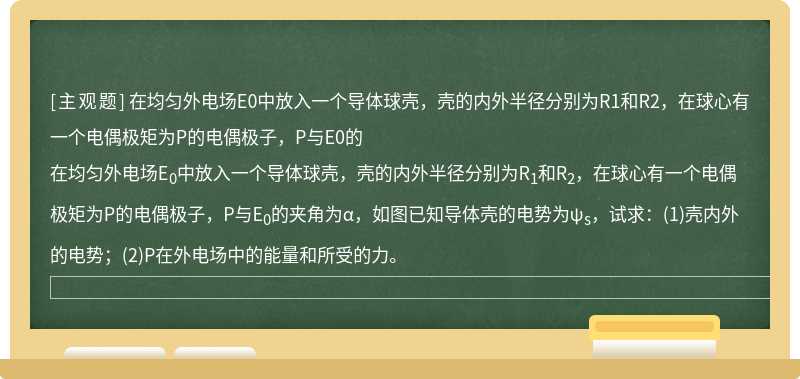 在均匀外电场E0中放入一个导体球壳，壳的内外半径分别为R1和R2，在球心有一个电偶极矩为P的电偶极子，P与E0的