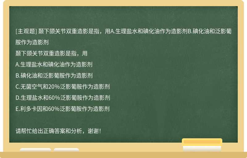 颞下颌关节双重造影是指，用A.生理盐水和碘化油作为造影剂B.碘化油和泛影葡胺作为造影剂