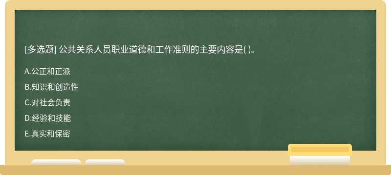 公共关系人员职业道德和工作准则的主要内容是（)。  A．公正和正派  B．知识和创造性C．对社会负责  D．经验和