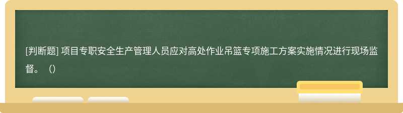 项目专职安全生产管理人员应对高处作业吊篮专项施工方案实施情况进行现场监督。（）