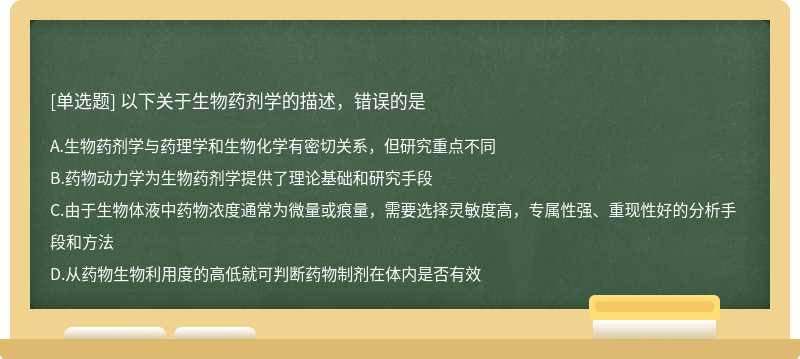 以下关于生物药剂学的描述，错误的是  A．生物药剂学与药理学和生物化学有密切关系，但研究重点不同  B．药物动