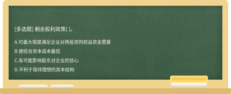 剩余股利政策（)。  A．可最大限度满足企业对再投资的权益资金需要  B．使综合资本成本最低  C．有可能影响股