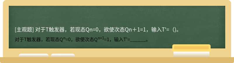 对于T触发器，若现态Qn=0，欲使次态Qn＋1=1，输入T&#39;=（)。