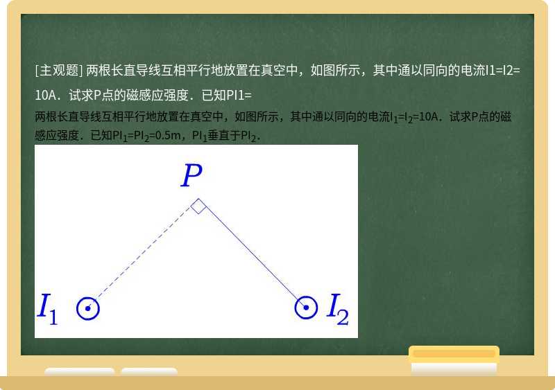 两根长直导线互相平行地放置在真空中，如图所示，其中通以同向的电流I1=I2=10A．试求P点的磁感应强度．已知PI1=