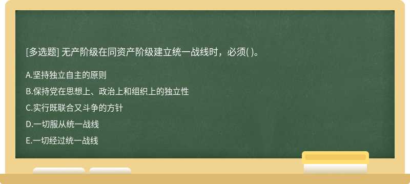 无产阶级在同资产阶级建立统一战线时，必须（)。  A．坚持独立自主的原则  B．保持党在思想上、政治上和组织上