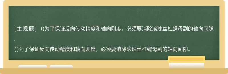 （)为了保证反向传动精度和轴向刚度，必须要消除滚珠丝杠螺母副的轴向间隙。