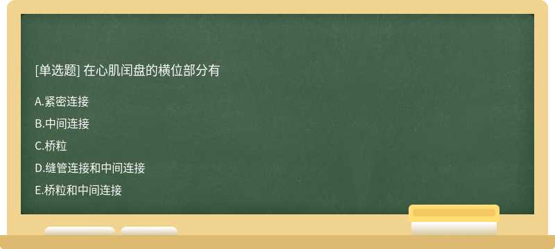 在心肌闰盘的横位部分有  A．紧密连接  B．中间连接  C．桥粒  D．缝管连接和中间连接  E．桥粒和中间连接