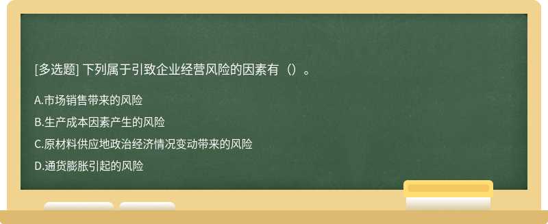 下列属于引致企业经营风险的因素有（）。A.市场销售带来的风险B.生产成本因素产生的风险