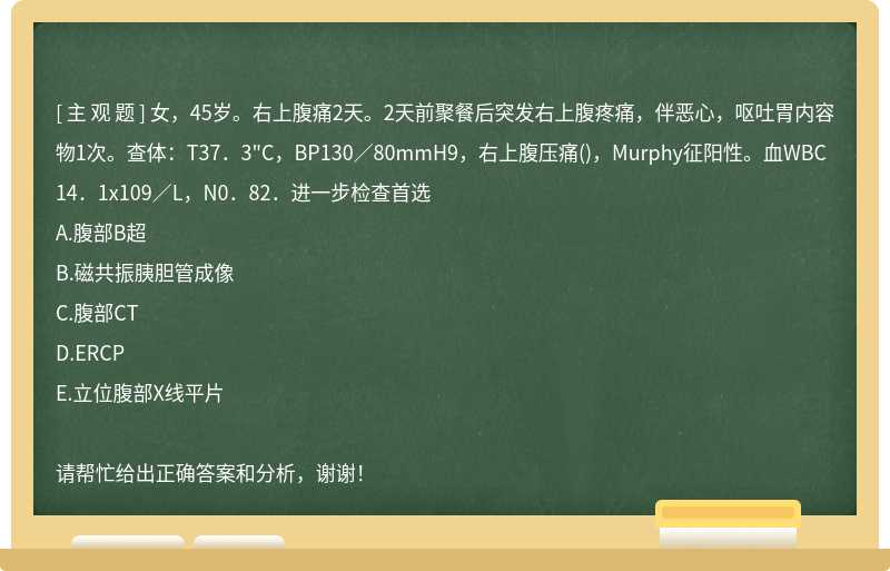 女，45岁。右上腹痛2天。2天前聚餐后突发右上腹疼痛，伴恶心，呕吐胃内容物1次。查体：T37．3"C，BP130／80