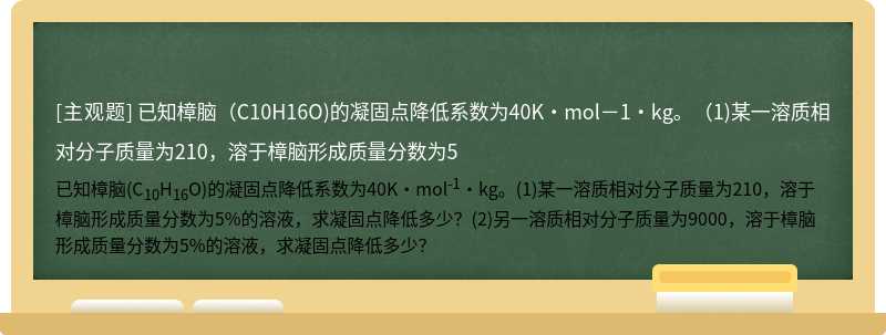 已知樟脑（C10H16O)的凝固点降低系数为40K·mol－1·kg。（1)某一溶质相对分子质量为210，溶于樟脑形成质量分数为5