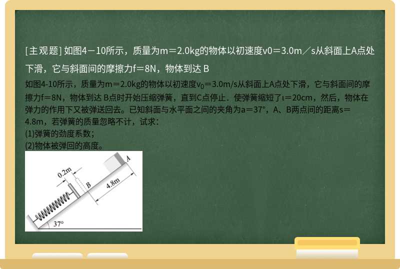 如图4－10所示，质量为m＝2.0kg的物体以初速度v0＝3.0m／s从斜面上A点处下滑，它与斜面间的摩擦力f＝8N，物体到达 B