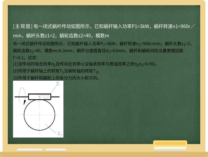 有一闭式蜗杆传动如图所示，已知蜗杆输入功率P1=3kW，蜗杆转速n1=960r／min，蜗杆头数z1=2，蜗轮齿数z2=40，模数m