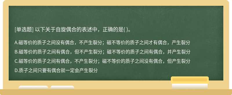 以下关于自旋偶合的表述中，正确的是（)。  A．磁等价的质子之间没有偶合，不产生裂分；磁不等价的质子之间才有