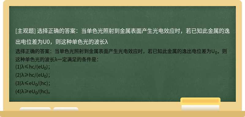 选择正确的答案：当单色光照射到金属表面产生光电效应时，若已知此金属的逸出电位差为U0，则这种单色光的波长λ